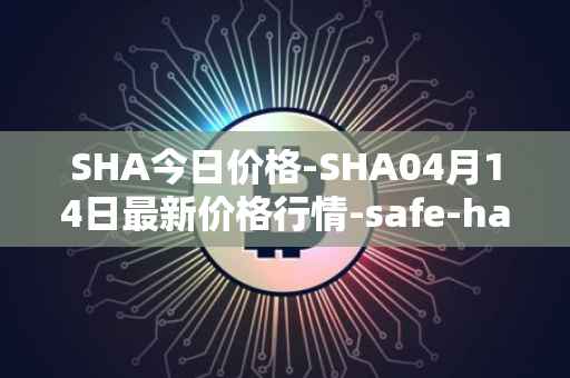 SHA今日价格-SHA04月14日最新价格行情-safe-haven最新走势消息