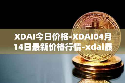 XDAI今日价格-XDAI04月14日最新价格行情-xdai最新走势消息