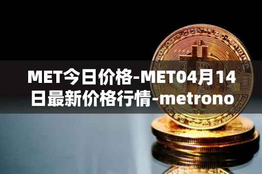 MET今日价格-MET04月14日最新价格行情-metronome最新走势消息