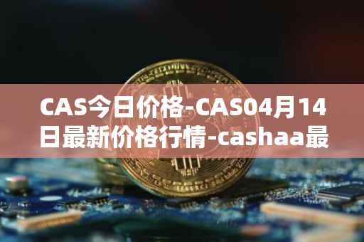 CAS今日价格-CAS04月14日最新价格行情-cashaa最新走势消息