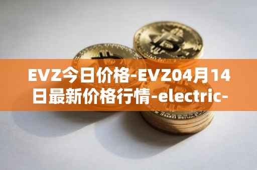 EVZ今日价格-EVZ04月14日最新价格行情-electric-vehicle-zone最新走势消息