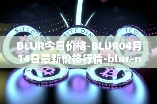 BLUR今日价格-BLUR04月14日最新价格行情-blur-network最新走势消息