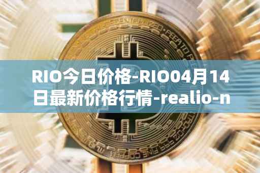 RIO今日价格-RIO04月14日最新价格行情-realio-network最新走势消息