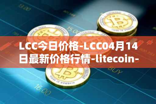 LCC今日价格-LCC04月14日最新价格行情-litecoin-cash最新走势消息
