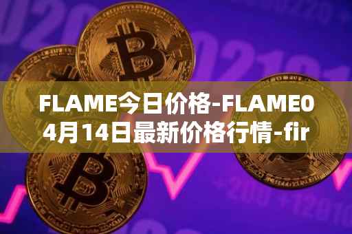 FLAME今日价格-FLAME04月14日最新价格行情-firestarter最新走势消息