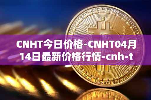 CNHT今日价格-CNHT04月14日最新价格行情-cnh-tether最新走势消息