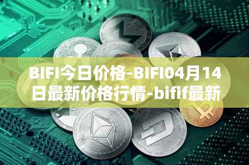 BIFI今日价格-BIFI04月14日最新价格行情-bifif最新走势消息