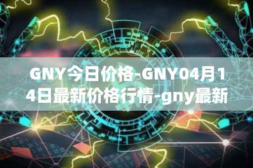 GNY今日价格-GNY04月14日最新价格行情-gny最新走势消息