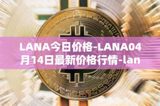 LANA今日价格-LANA04月14日最新价格行情-lanacoin最新走势消息