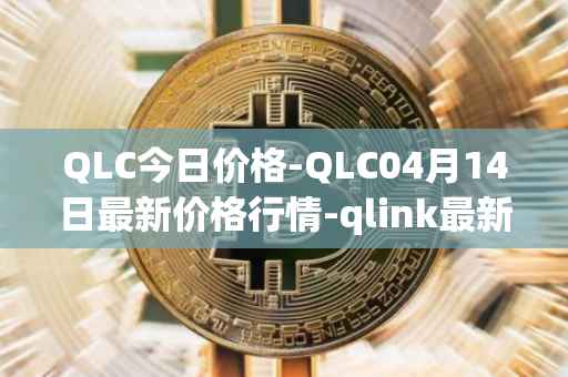QLC今日价格-QLC04月14日最新价格行情-qlink最新走势消息