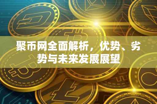 聚币网全面解析，优势、劣势与未来发展展望