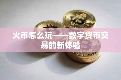 火币怎么玩——数字货币交易的新体验
