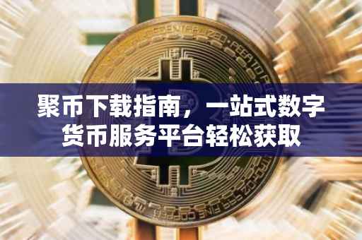 聚币下载指南，一站式数字货币服务平台轻松获取