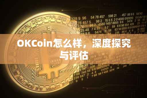 OKCoin怎么样，深度探究与评估