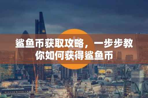 鲨鱼币获取攻略，一步步教你如何获得鲨鱼币
