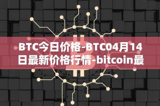 BTC今日价格-BTC04月14日最新价格行情-bitcoin最新走势消息