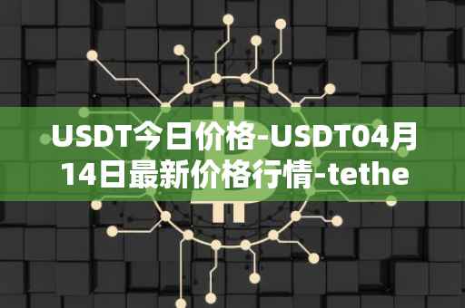USDT今日价格-USDT04月14日最新价格行情-tether最新走势消息
