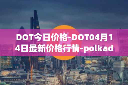 DOT今日价格-DOT04月14日最新价格行情-polkadot-new最新走势消息