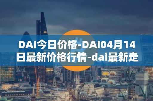DAI今日价格-DAI04月14日最新价格行情-dai最新走势消息