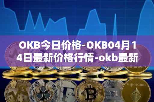 OKB今日价格-OKB04月14日最新价格行情-okb最新走势消息