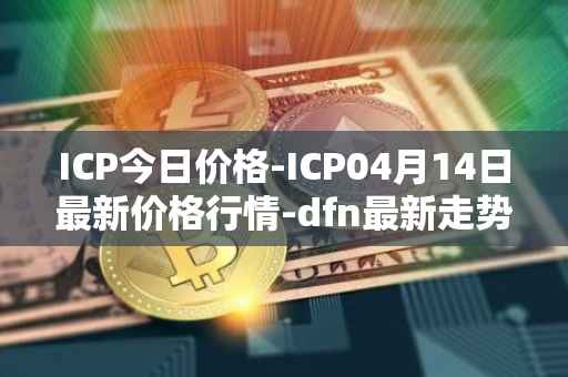 ICP今日价格-ICP04月14日最新价格行情-dfn最新走势消息