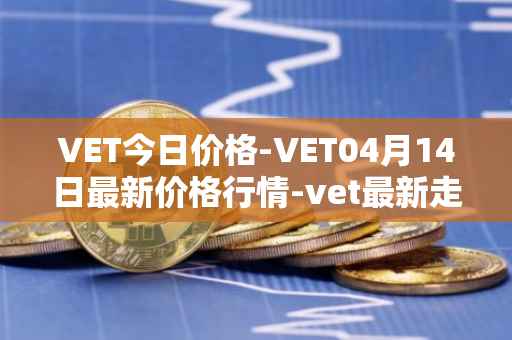 VET今日价格-VET04月14日最新价格行情-vet最新走势消息