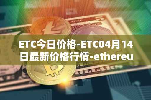 ETC今日价格-ETC04月14日最新价格行情-ethereum-classic最新走势消息