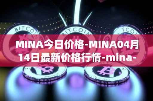 MINA今日价格-MINA04月14日最新价格行情-mina-protocoliou最新走势消息