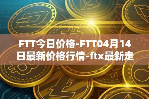 FTT今日价格-FTT04月14日最新价格行情-ftx最新走势消息