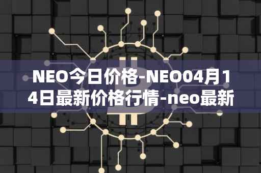 NEO今日价格-NEO04月14日最新价格行情-neo最新走势消息