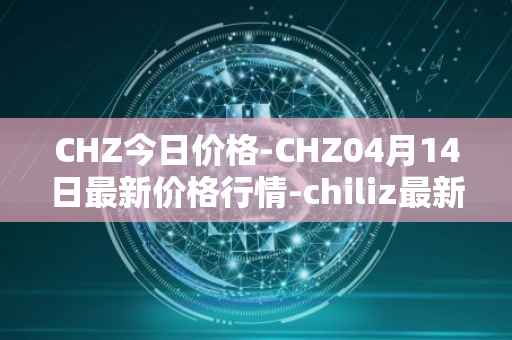 CHZ今日价格-CHZ04月14日最新价格行情-chiliz最新走势消息