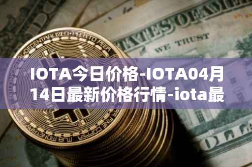 IOTA今日价格-IOTA04月14日最新价格行情-iota最新走势消息