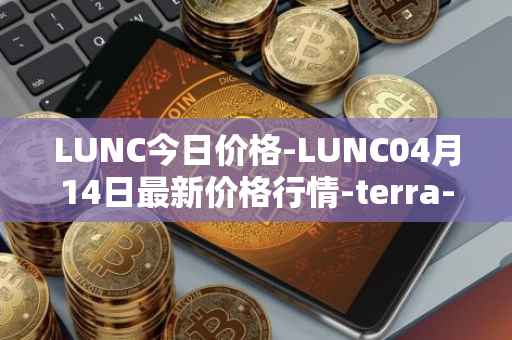 LUNC今日价格-LUNC04月14日最新价格行情-terra-luna最新走势消息