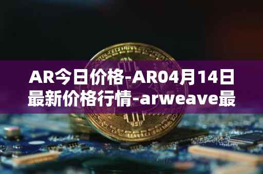 AR今日价格-AR04月14日最新价格行情-arweave最新走势消息