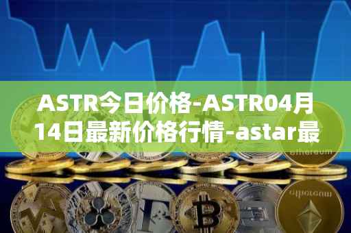 ASTR今日价格-ASTR04月14日最新价格行情-astar最新走势消息