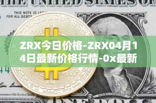 ZRX今日价格-ZRX04月14日最新价格行情-0x最新走势消息