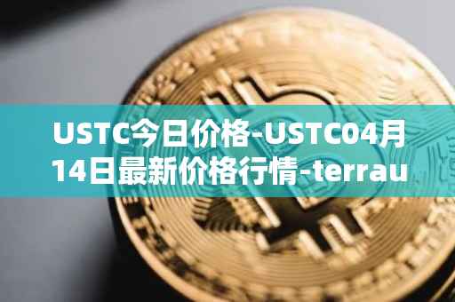USTC今日价格-USTC04月14日最新价格行情-terrausd最新走势消息