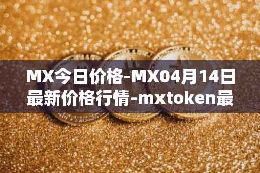 MX今日价格-MX04月14日最新价格行情-mxtoken最新走势消息
