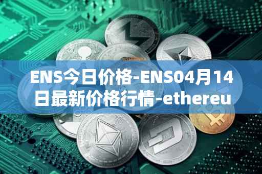 ENS今日价格-ENS04月14日最新价格行情-ethereum-name-service最新走势消息