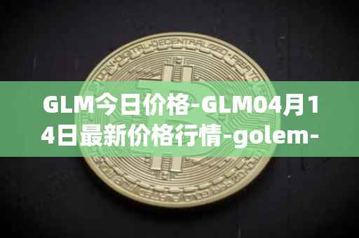 GLM今日价格-GLM04月14日最新价格行情-golem-network-tokens最新走势消息