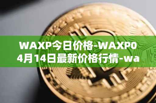 WAXP今日价格-WAXP04月14日最新价格行情-wax最新走势消息