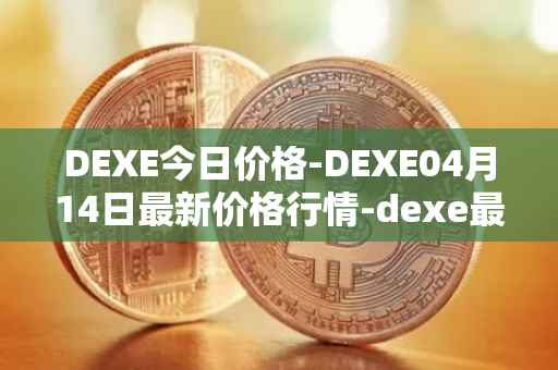 DEXE今日价格-DEXE04月14日最新价格行情-dexe最新走势消息