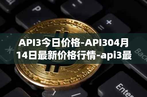 API3今日价格-API304月14日最新价格行情-api3最新走势消息