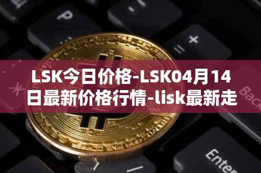 LSK今日价格-LSK04月14日最新价格行情-lisk最新走势消息