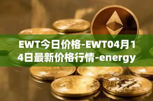 EWT今日价格-EWT04月14日最新价格行情-energy-web-token最新走势消息