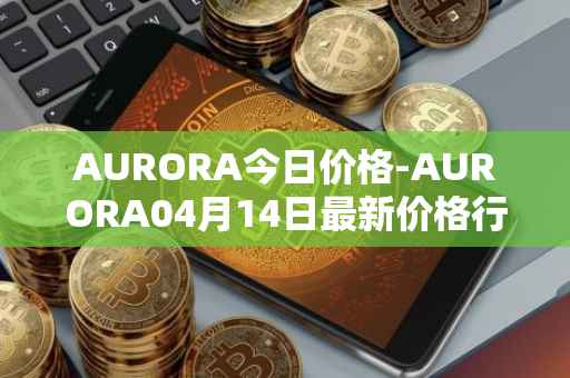 AURORA今日价格-AURORA04月14日最新价格行情-aurora-near最新走势消息