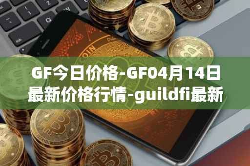 GF今日价格-GF04月14日最新价格行情-guildfi最新走势消息
