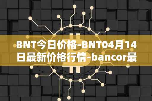 BNT今日价格-BNT04月14日最新价格行情-bancor最新走势消息
