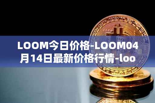 LOOM今日价格-LOOM04月14日最新价格行情-loom-network最新走势消息