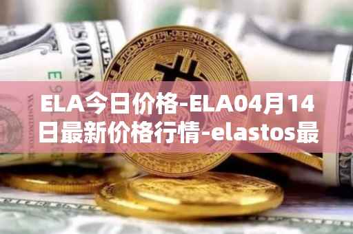 ELA今日价格-ELA04月14日最新价格行情-elastos最新走势消息